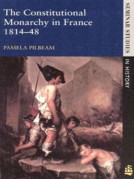 Title: The Constitutional Monarchy in France, 1814-48 / Edition 1, Author: Pamela M. Pilbeam