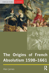 Title: The Origins of French Absolutism, 1598-1661 / Edition 1, Author: Alan James