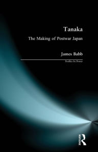 Title: Tanaka: The Making of Postwar Japan / Edition 1, Author: James Babb