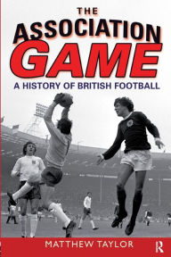 Title: The Association Game: A History of British Football, Author: Matthew Taylor