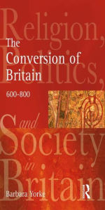 Title: The Conversion of Britain: Religion, Politics and Society in Britain, 600-800 / Edition 1, Author: Barbara Yorke