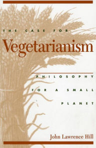 Title: The Case for Vegetarianism: Philosophy for a Small Planet, Author: John Lawrence Hill