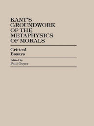 Title: Kant's Groundwork of the Metaphysics of Morals: Critical Essays, Author: Paul Guyer Brown University & University of Pennsylvania