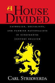 Title: A House Divided: Catholics, Socialists, and Flemish Nationalists in Nineteenth-Century Belgium, Author: Carl Strikwerda