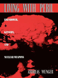 Title: Living with Peril: Eisenhower, Kennedy, and Nuclear Weapons, Author: Andreas Wenger