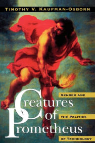 Title: Creatures of Prometheus: Gender and the Politics of Technology, Author: Timothy V. Kaufman-Osborn