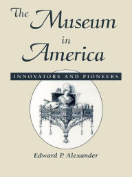 Title: The Museum in America: Innovators and Pioneers, Author: Edward P. Alexander