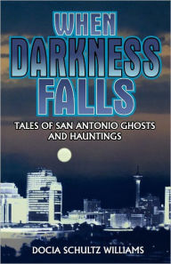 Title: When Darkness Falls: Tales of San Antonio Ghosts and Hauntings, Author: Docia Shultz Williams