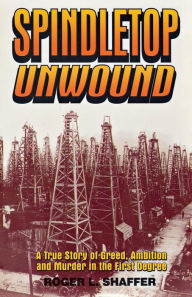 Title: Spindletop unwound: A True Story of Greed, Ambition and Murder in the First Degree, Author: Roger L. Shaffer