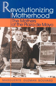 Title: Revolutionizing Motherhood: The Mothers of the Plaza de Mayo, Author: Marguerite Guzman Bouvard