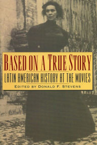 Title: Based on a True Story: Latin American History at the Movies, Author: Donald F. Stevens Drexel University