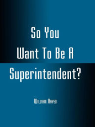 Title: So You Want To Be A Superintendent?, Author: William Hayes