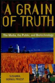 Title: A Grain of Truth: The Media, the Public, and Biotechnology, Author: Susanna Hornig Priest