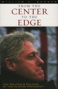 Title: From the Center to the Edge: The Politics and Policies of the Clinton Presidency, Author: William C. Berman