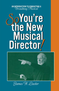 Title: So, You're the New Musical Director!: An Introduction to Conducting a Broadway Musical, Author: James Laster