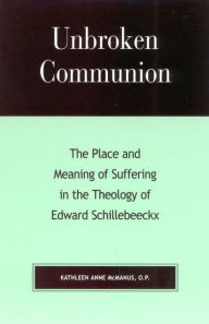 Title: Unbroken Communion: The Place and Meaning of Suffering in the Theology of Edward Schillebeeckx, Author: Kathleen Anne McManus