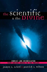 Title: The Scientific & the Divine: Conflict and Reconciliation from Ancient Greece to the Present, Author: James A. Arieti