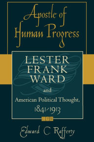 Title: Apostle of Human Progress: Lester Frank Ward and American Political Thought, 1841-1913, Author: Edward Rafferty