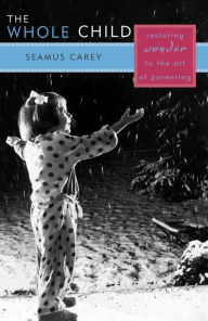 Title: The Whole Child: Restoring Wonder to the Art of Parenting, Author: Seamus Carey