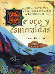 Title: De Oro y Esmeraldas: Mitos, Leyendas y Cuentos Populares de Latinoamerica, Author: Lulu Delacre