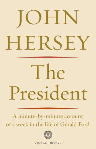 Title: The President: A Minute-by-minute Account of a Week in the Life of Gerald Ford, Author: John Hersey