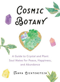 Title: Cosmic Botany: A Guide to Crystal and Plant Soul Mates for Peace, Happiness, and Abundance, Author: Tanya Lichtenstein