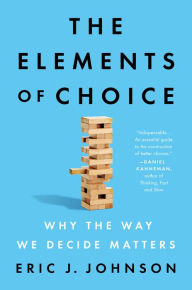 Title: The Elements of Choice: Why the Way We Decide Matters, Author: Eric J. Johnson