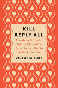 Title: Kill Reply All: A Modern Guide to Online Etiquette, from Social Media to Work to Love, Author: Victoria Turk