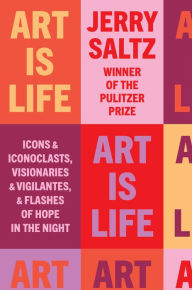 Title: Art Is Life: Icons and Iconoclasts, Visionaries and Vigilantes, and Flashes of Hope in the Night, Author: Jerry Saltz