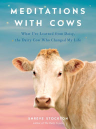 Title: Meditations with Cows: What I've Learned from Daisy, the Dairy Cow Who Changed My Life, Author: Shreve Stockton
