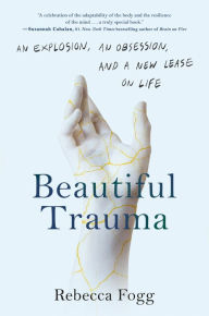 Title: Beautiful Trauma: An Explosion, an Obsession, and a New Lease on Life, Author: Rebecca Fogg