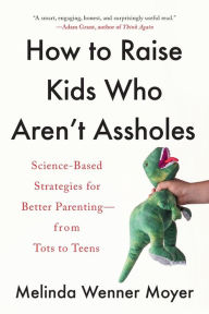 Title: How to Raise Kids Who Aren't Assholes: Science-Based Strategies for Better Parenting--from Tots to Teens, Author: Melinda Wenner Moyer