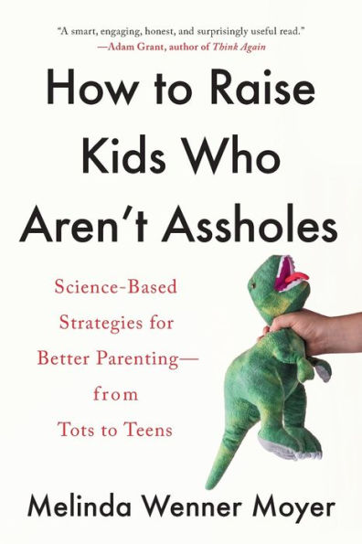 How to Raise Kids Who Aren't Assholes: Science-Based Strategies for Better Parenting--from Tots to Teens