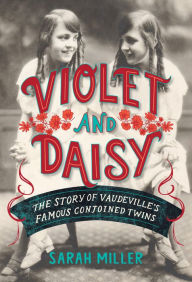 Title: Violet and Daisy: The Story of Vaudeville's Famous Conjoined Twins, Author: Sarah Miller