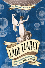 Title: Lady Icarus: Balloonomania and the Brief, Bold Life of Sophie Blanchard, Author: Deborah Noyes