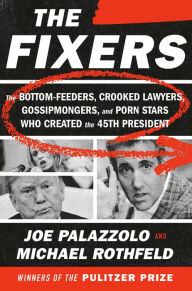 Title: The Fixers: The Bottom-Feeders, Crooked Lawyers, Gossipmongers, and Porn Stars Who Created the 45th President, Author: Joe Palazzolo