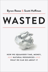 Title: Wasted: How We Squander Time, Money, and Natural Resources-and What We Can Do About It, Author: Byron Reese