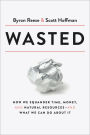 Wasted: How We Squander Time, Money, and Natural Resources-and What We Can Do About It