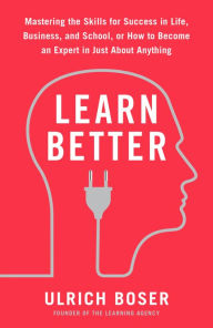 Title: Learn Better: Mastering the Skills for Success in Life, Business, and School, or How to Become an Expert in Just About Anything, Author: Ulrich Boser