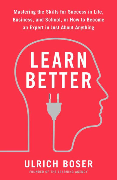 Learn Better: Mastering the Skills for Success Life, Business, and School, or How to Become an Expert Just About Anything