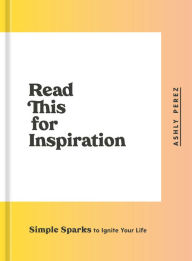 Title: Read This for Inspiration: Simple Sparks to Ignite Your Life, Author: Ashly Perez