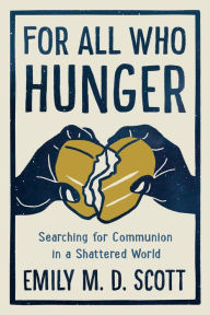 Title: For All Who Hunger: Searching for Communion in a Shattered World, Author: Emily M. D. Scott