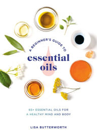 Title: A Beginner's Guide to Essential Oils: 65+ Essential Oils for a Healthy Mind and Body, Author: Lisa Butterworth