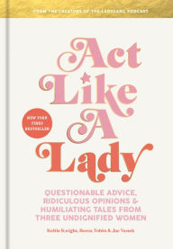Title: Act Like a Lady: Questionable Advice, Ridiculous Opinions, and Humiliating Tales from Three Undignified Women, Author: Keltie Knight