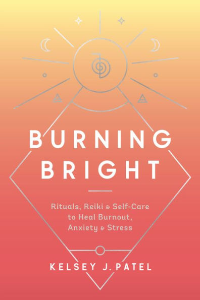 Burning Bright: Rituals, Reiki, and Self-Care to Heal Burnout, Anxiety, Stress