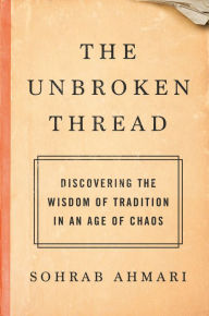 Title: The Unbroken Thread: Discovering the Wisdom of Tradition in an Age of Chaos, Author: Sohrab Ahmari
