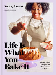 Title: Life Is What You Bake It: Recipes, Stories, and Inspiration to Bake Your Way to the Top: A Baking Book, Author: Vallery Lomas