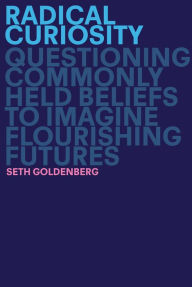 Title: Radical Curiosity: Questioning Commonly Held Beliefs to Imagine Flourishing Futures, Author: Seth Goldenberg