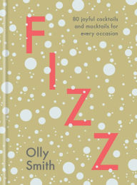 Title: Fizz: 80 Joyful Cocktails and Mocktails for Every Occasion, Author: Olly Smith