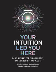 Title: Your Intuition Led You Here: Daily Rituals for Empowerment, Inner Knowing, and Magic, Author: Alex Naranjo